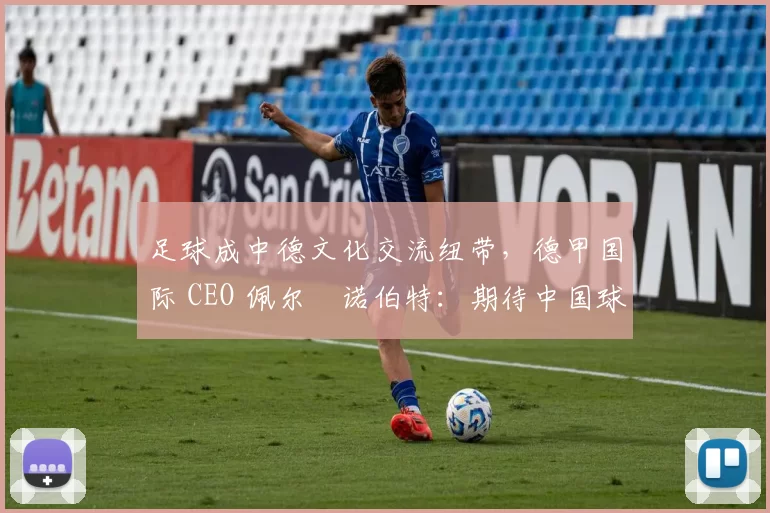 足球成中德文化交流纽带，德甲国际 CEO 佩尔・诺伯特：期待中国球员登场