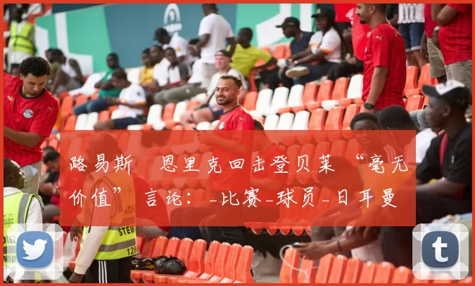 路易斯・恩里克回击登贝莱 “毫无价值” 言论：_比赛_球员_日耳曼