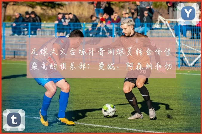 足球天文台统计青训球员转会价值最高的俱乐部：曼城、阿森纳和切尔西排名英超前三，巴萨一线队22名青训球员，6.4亿英镑断层领先1️⃣ 巴塞罗那｜22人｜6.401