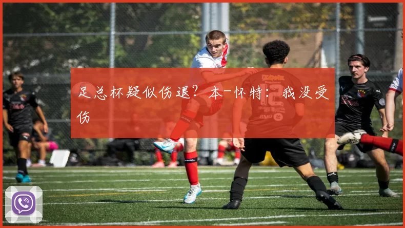 足总杯疑似伤退？本-怀特：我没受伤
