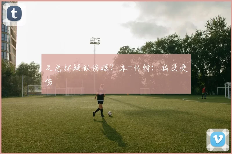 足总杯疑似伤退？本-怀特：我没受伤
