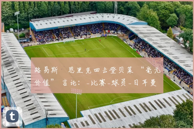 路易斯・恩里克回击登贝莱 “毫无价值” 言论：_比赛_球员_日耳曼