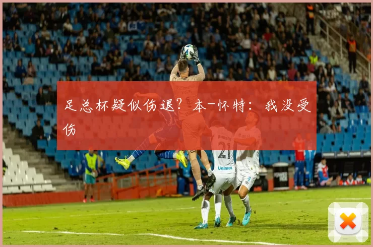 足总杯疑似伤退？本-怀特：我没受伤