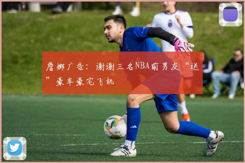 詹娜广告：谢谢三名NBA前男友“送”豪车豪宅飞机