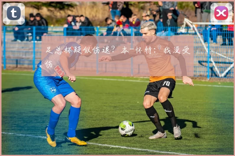 足总杯疑似伤退？本-怀特：我没受伤
