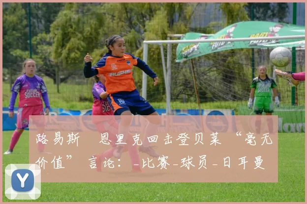 路易斯・恩里克回击登贝莱 “毫无价值” 言论：_比赛_球员_日耳曼
