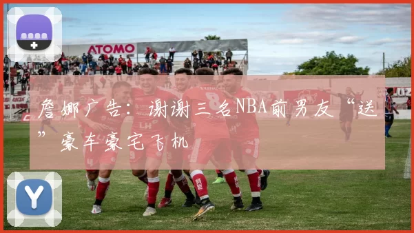 詹娜广告:谢谢三名NBA前男友“送”豪车豪宅飞机