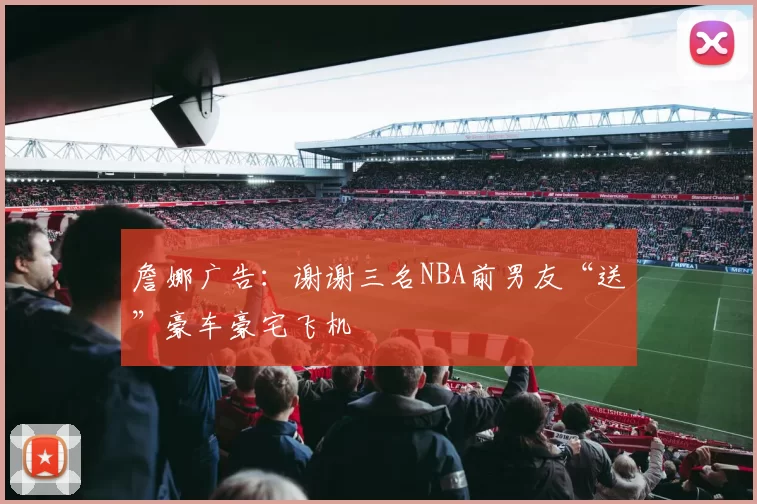 詹娜广告：谢谢三名NBA前男友“送”豪车豪宅飞机