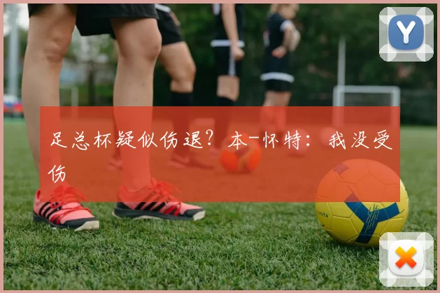 足总杯疑似伤退？本-怀特：我没受伤