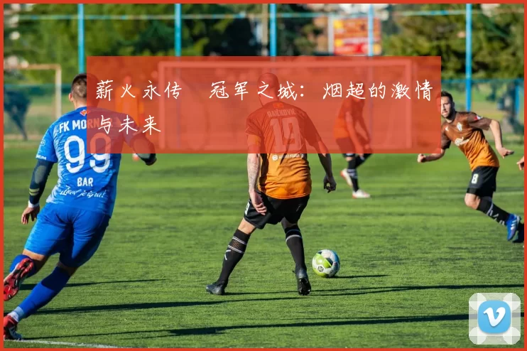 薪火永传•冠军之城：烟超的激情与未来
