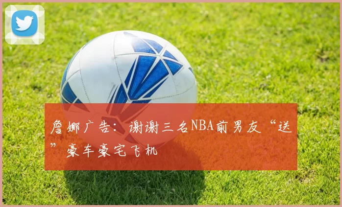 詹娜广告：谢谢三名NBA前男友“送”豪车豪宅飞机