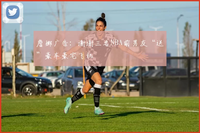 詹娜广告：谢谢三名NBA前男友“送”豪车豪宅飞机