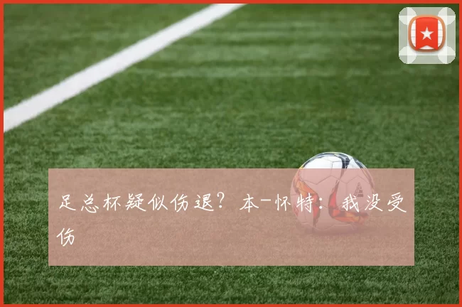 足总杯疑似伤退？本-怀特：我没受伤