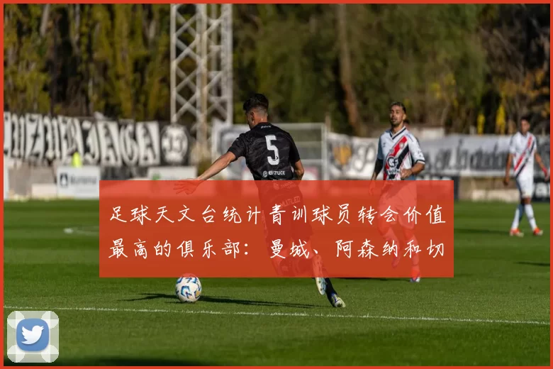 足球天文台统计青训球员转会价值最高的俱乐部：曼城、阿森纳和切尔西排名英超前三，巴萨一线队22名青训球员，6.4亿英镑断层领先1️⃣ 巴塞罗那｜22人｜6.401