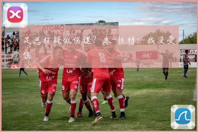 足总杯疑似伤退?本-怀特:我没受伤
