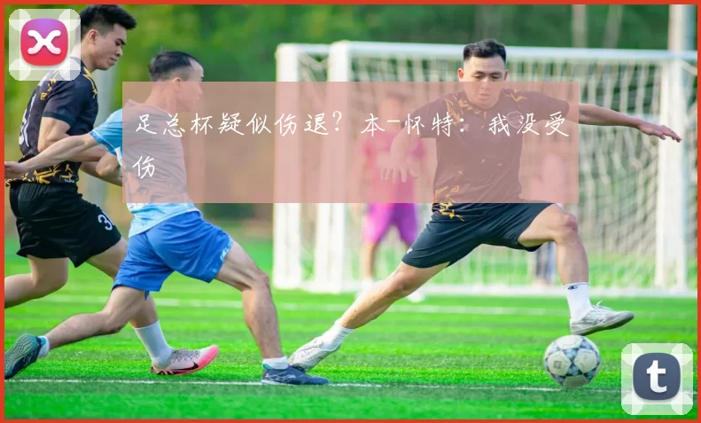 足总杯疑似伤退？本-怀特：我没受伤