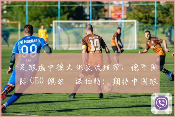 足球成中德文化交流纽带，德甲国际 CEO 佩尔・诺伯特：期待中国球员登场