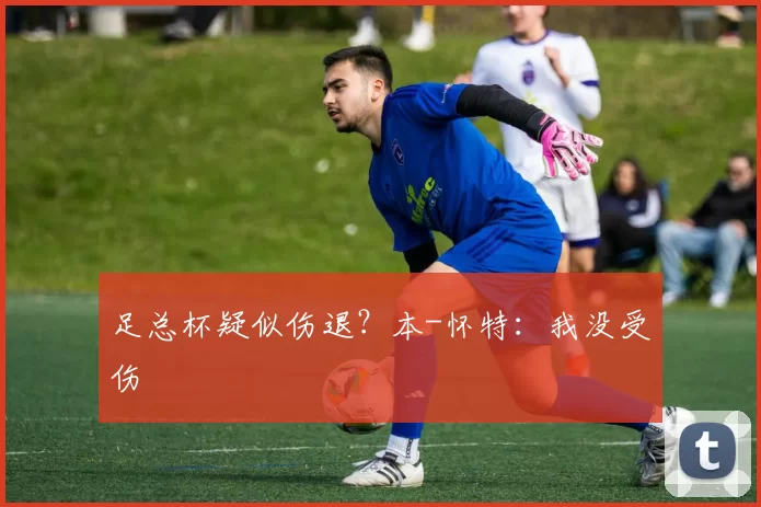 足总杯疑似伤退？本-怀特：我没受伤