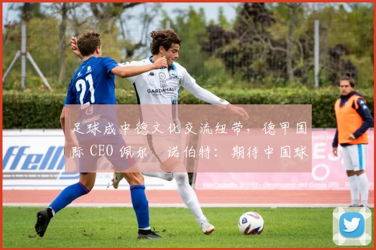 足球成中德文化交流纽带，德甲国际 CEO 佩尔・诺伯特：期待中国球员登场