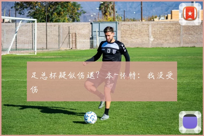 足总杯疑似伤退？本-怀特：我没受伤