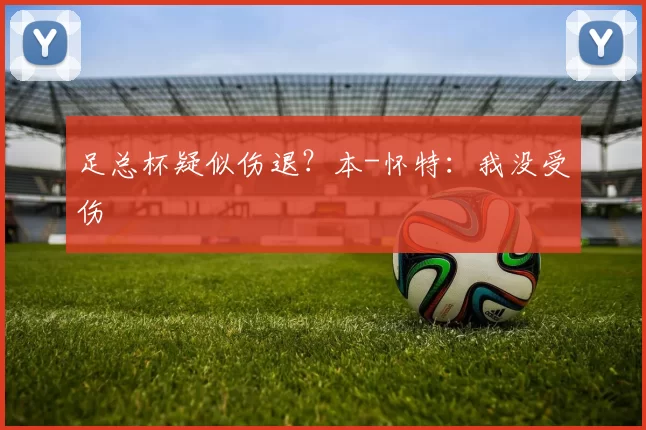 足总杯疑似伤退？本-怀特：我没受伤