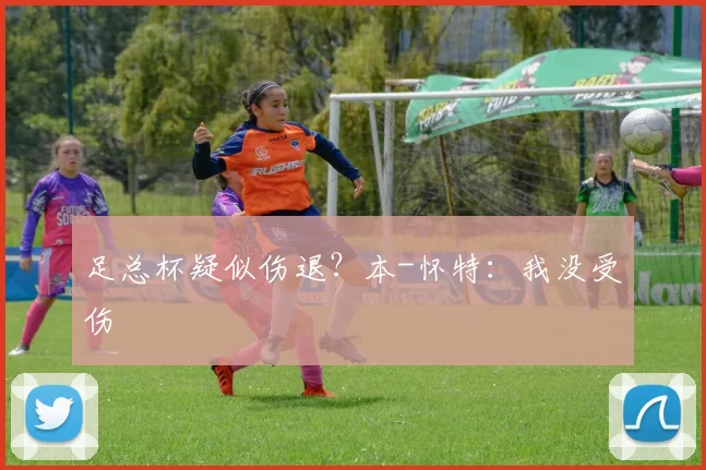 足总杯疑似伤退？本-怀特：我没受伤