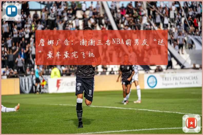 詹娜广告：谢谢三名NBA前男友“送”豪车豪宅飞机