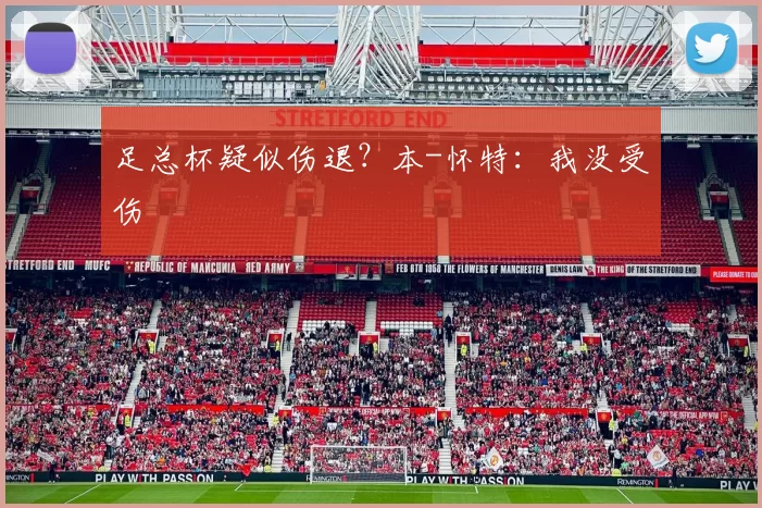 足总杯疑似伤退?本-怀特:我没受伤