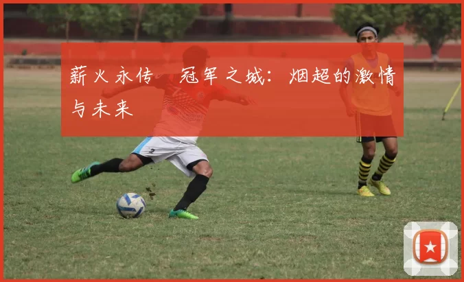 薪火永传•冠军之城：烟超的激情与未来