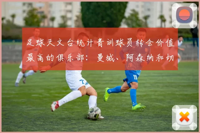 足球天文台统计青训球员转会价值最高的俱乐部：曼城、阿森纳和切尔西排名英超前三，巴萨一线队22名青训球员，6.4亿英镑断层领先1️⃣ 巴塞罗那｜22人｜6.401