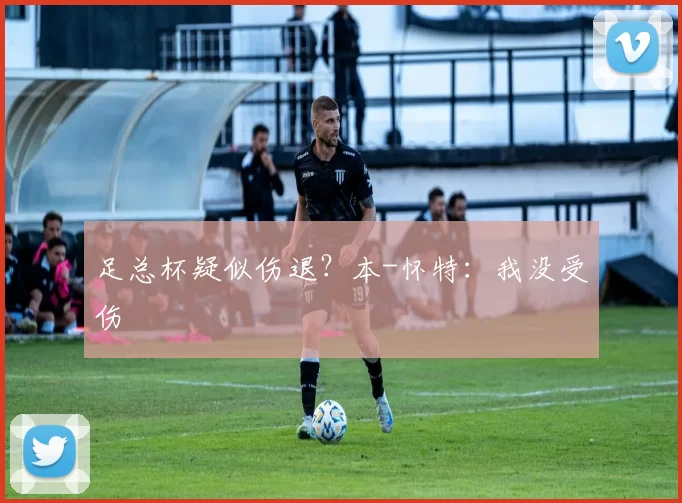 足总杯疑似伤退？本-怀特：我没受伤