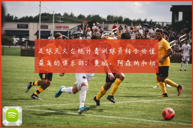 足球天文台统计青训球员转会价值最高的俱乐部：曼城、阿森纳和切尔西排名英超前三，巴萨一线队22名青训球员，6.4亿英镑断层领先1️⃣ 巴塞罗那｜22人｜6.401