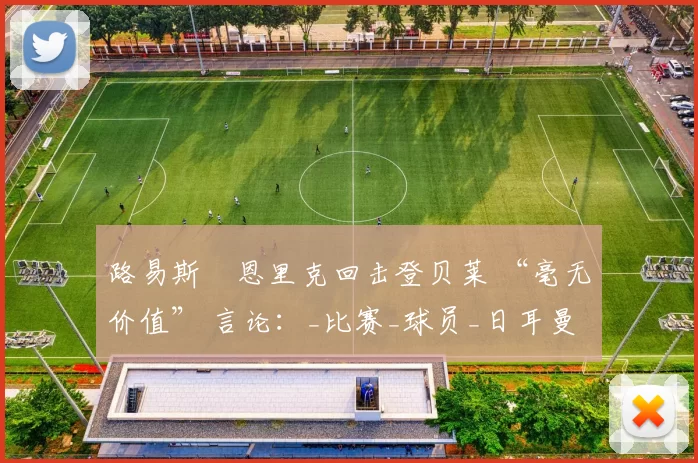 路易斯・恩里克回击登贝莱 “毫无价值” 言论：_比赛_球员_日耳曼