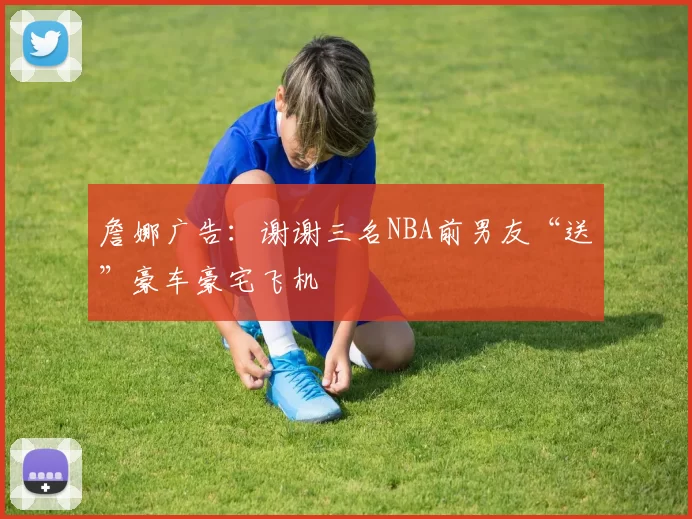 詹娜广告：谢谢三名NBA前男友“送”豪车豪宅飞机