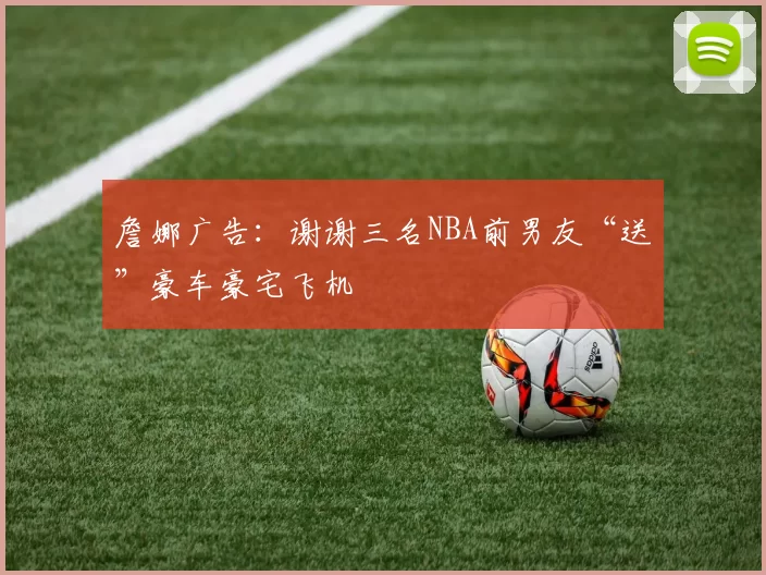 詹娜广告:谢谢三名NBA前男友“送”豪车豪宅飞机