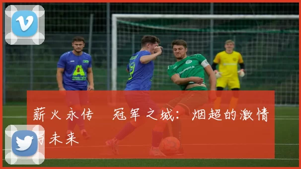 薪火永传•冠军之城：烟超的激情与未来