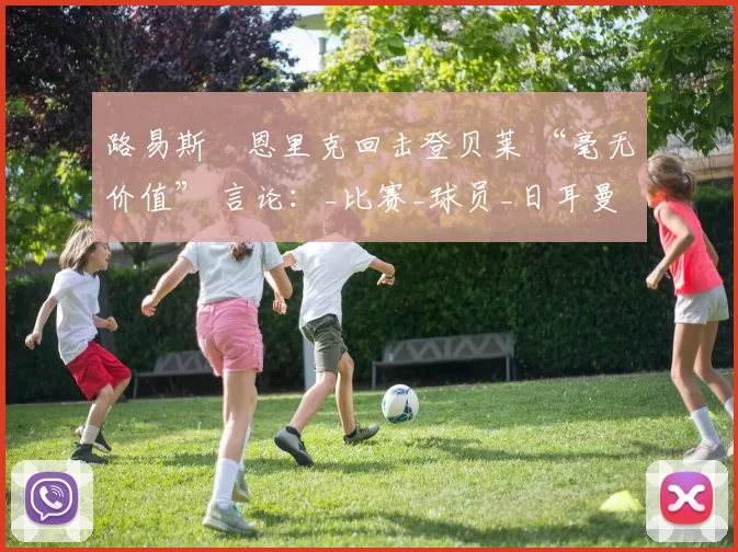 路易斯・恩里克回击登贝莱 “毫无价值” 言论：_比赛_球员_日耳曼