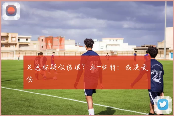 足总杯疑似伤退?本-怀特:我没受伤