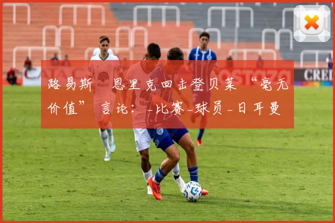 路易斯・恩里克回击登贝莱 “毫无价值” 言论：_比赛_球员_日耳曼