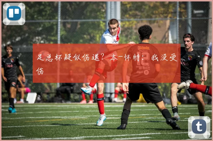 足总杯疑似伤退？本-怀特：我没受伤
