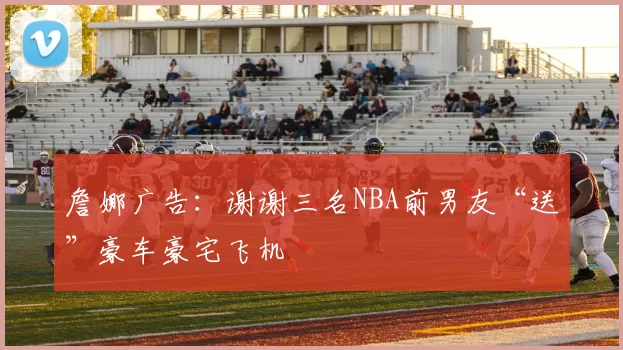 詹娜广告：谢谢三名NBA前男友“送”豪车豪宅飞机