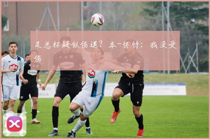 足总杯疑似伤退？本-怀特：我没受伤