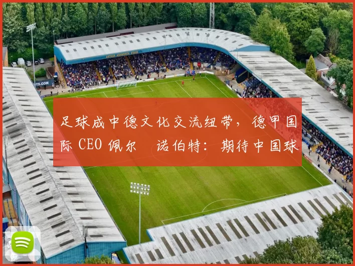 足球成中德文化交流纽带，德甲国际 CEO 佩尔・诺伯特：期待中国球员登场