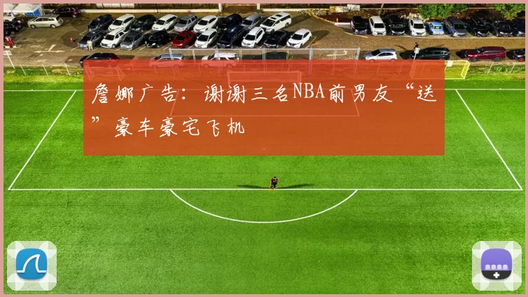 詹娜广告：谢谢三名NBA前男友“送”豪车豪宅飞机