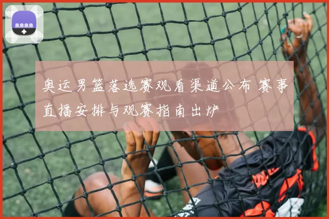奥运男篮落选赛观看渠道公布 赛事直播安排与观赛指南出炉