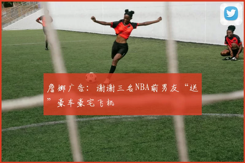 詹娜广告：谢谢三名NBA前男友“送”豪车豪宅飞机