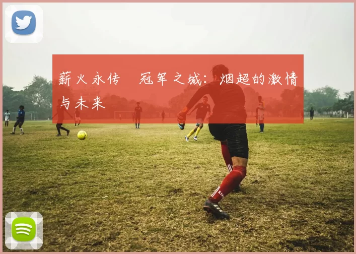 薪火永传•冠军之城：烟超的激情与未来