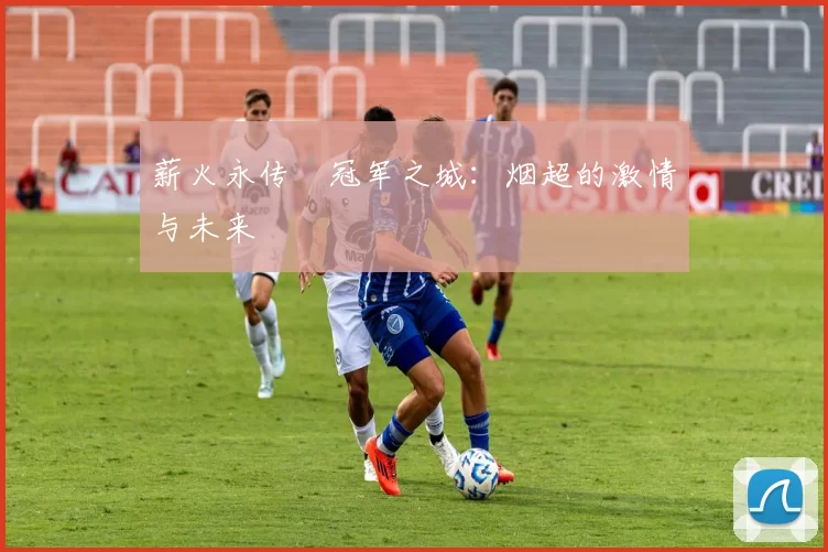 薪火永传•冠军之城：烟超的激情与未来