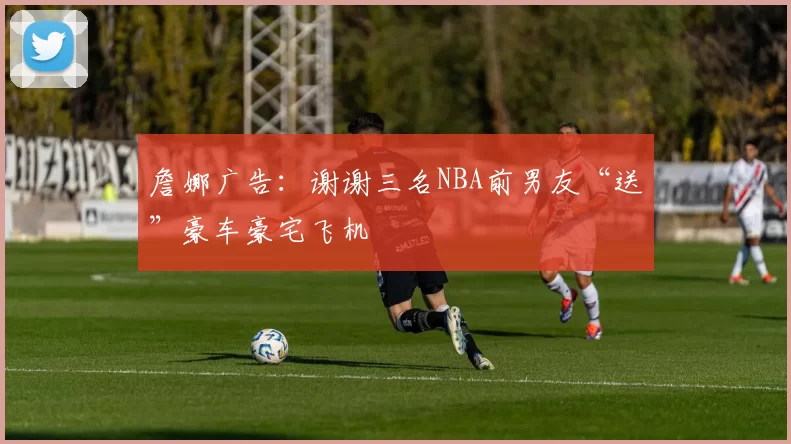 詹娜广告：谢谢三名NBA前男友“送”豪车豪宅飞机