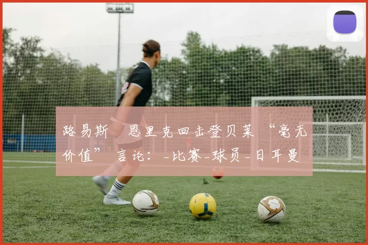 路易斯・恩里克回击登贝莱 “毫无价值” 言论：_比赛_球员_日耳曼